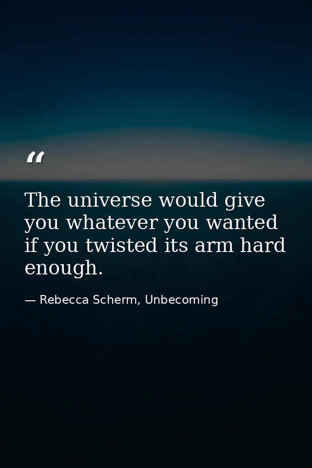 The universe would give you whatever you wanted if you twisted its arm hard enough. — Rebecca Scherm, Unbecoming