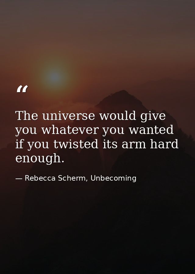 The universe would give you whatever you wanted if you twisted its arm hard enough. — Rebecca Scherm, Unbecoming