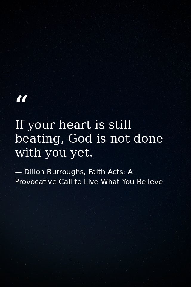 If your heart is still beating, God is not done with you yet. — Dillon Burroughs, Faith Acts: A Provocative Call to Live What You Believe