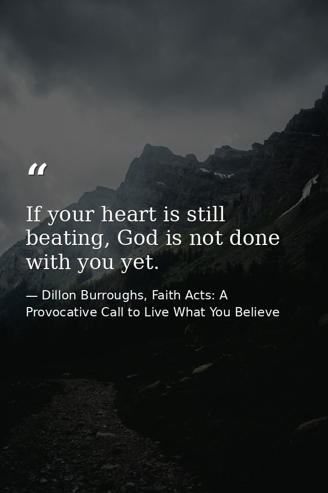 If your heart is still beating, God is not done with you yet. — Dillon Burroughs, Faith Acts: A Provocative Call to Live What You Believe