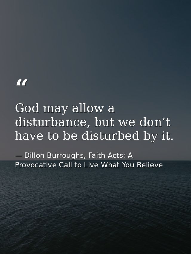God may allow a disturbance, but we don’t have to be disturbed by it. — Dillon Burroughs, Faith Acts: A Provocative Call to Live What You Believe