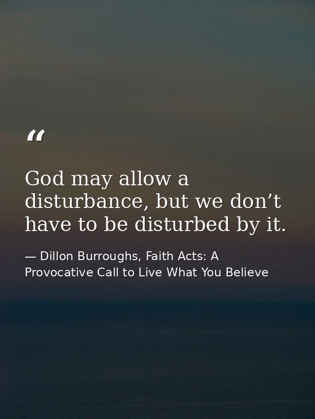 God may allow a disturbance, but we don’t have to be disturbed by it. — Dillon Burroughs, Faith Acts: A Provocative Call to Live What You Believe