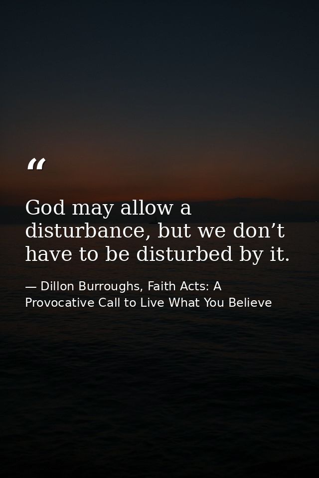 God may allow a disturbance, but we don’t have to be disturbed by it. — Dillon Burroughs, Faith Acts: A Provocative Call to Live What You Believe