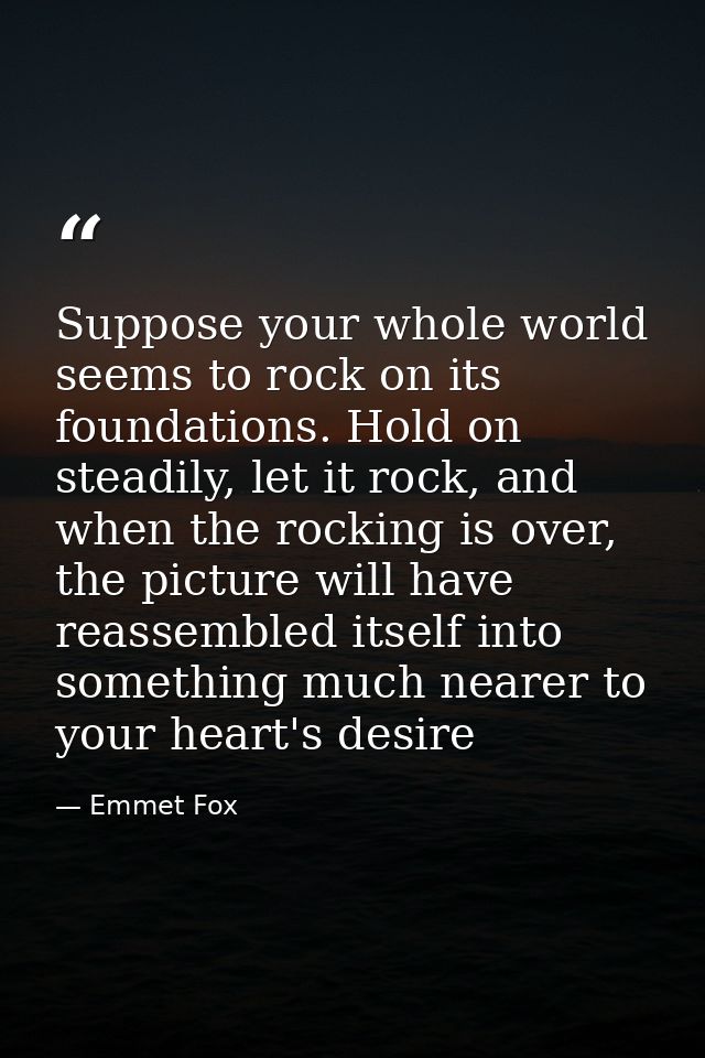 Suppose your whole world seems to rock on its foundations. Hold on steadily, let it rock, and when the rocking is over,  — Emmet Fox