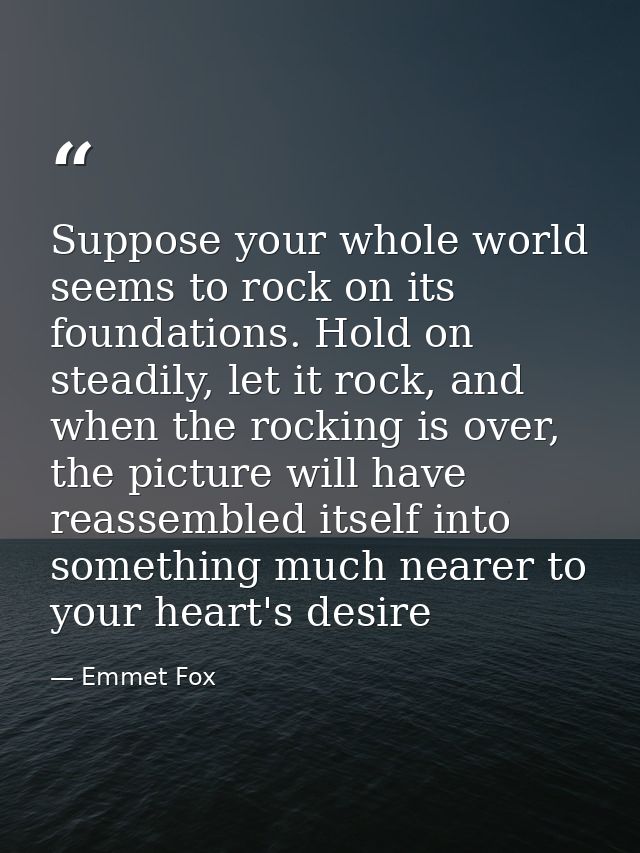 Suppose your whole world seems to rock on its foundations. Hold on steadily, let it rock, and when the rocking is over,  — Emmet Fox