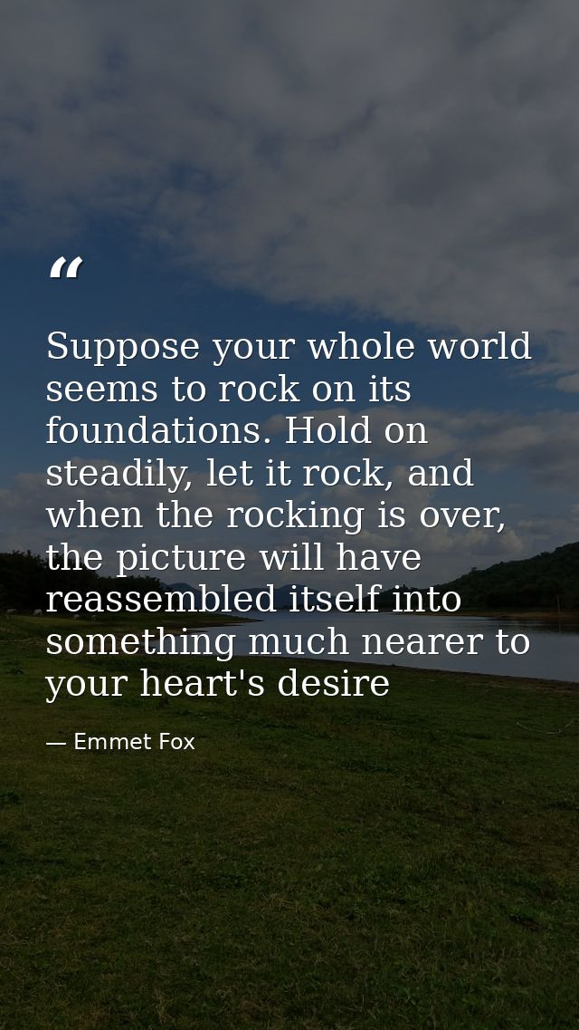Suppose your whole world seems to rock on its foundations. Hold on steadily, let it rock, and when the rocking is over,  — Emmet Fox