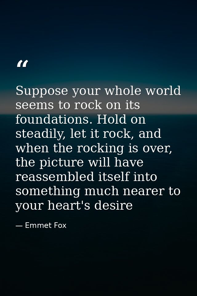 Suppose your whole world seems to rock on its foundations. Hold on steadily, let it rock, and when the rocking is over,  — Emmet Fox
