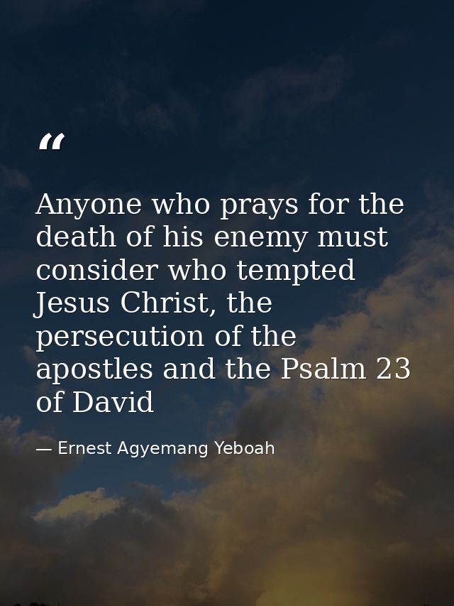 Anyone who prays for the death of his enemy must consider who tempted Jesus Christ, the persecution of the apostles and  — Ernest Agyemang Yeboah