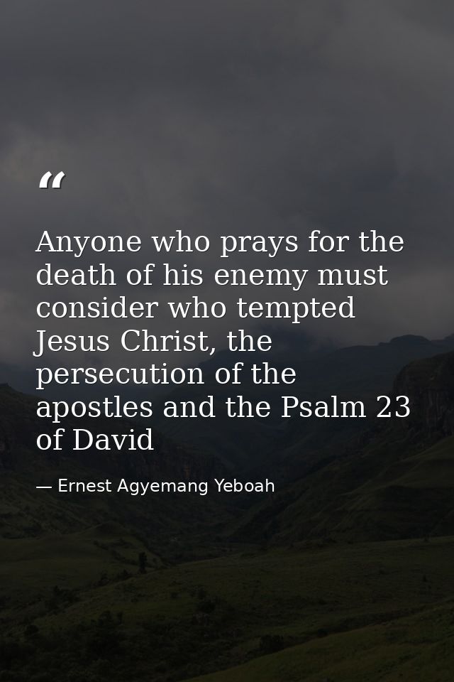 Anyone who prays for the death of his enemy must consider who tempted Jesus Christ, the persecution of the apostles and  — Ernest Agyemang Yeboah