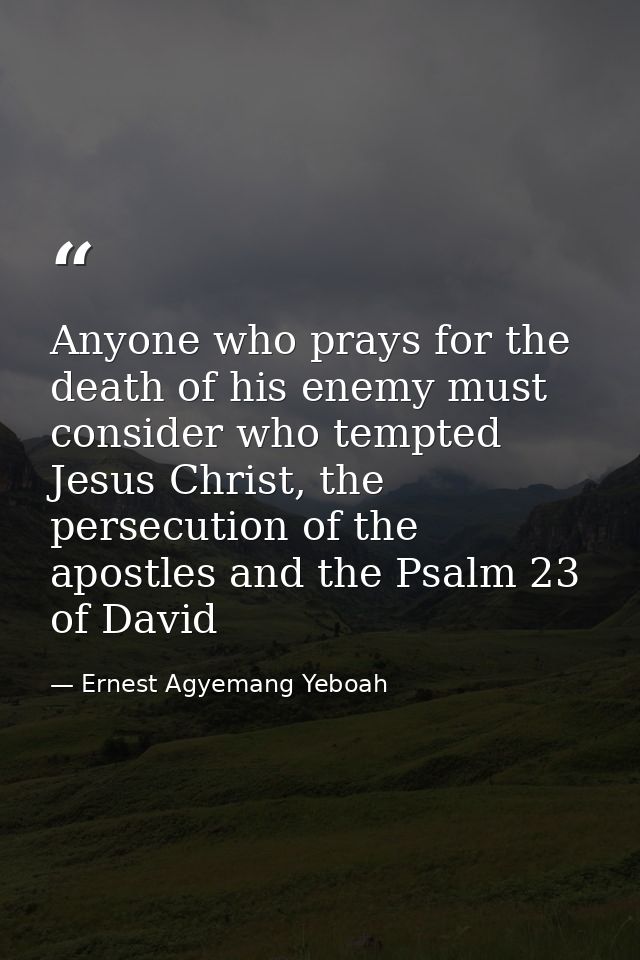 Anyone who prays for the death of his enemy must consider who tempted Jesus Christ, the persecution of the apostles and  — Ernest Agyemang Yeboah