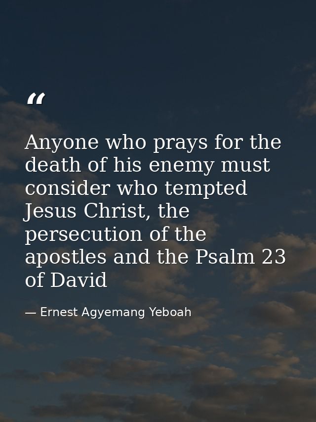 Anyone who prays for the death of his enemy must consider who tempted Jesus Christ, the persecution of the apostles and  — Ernest Agyemang Yeboah