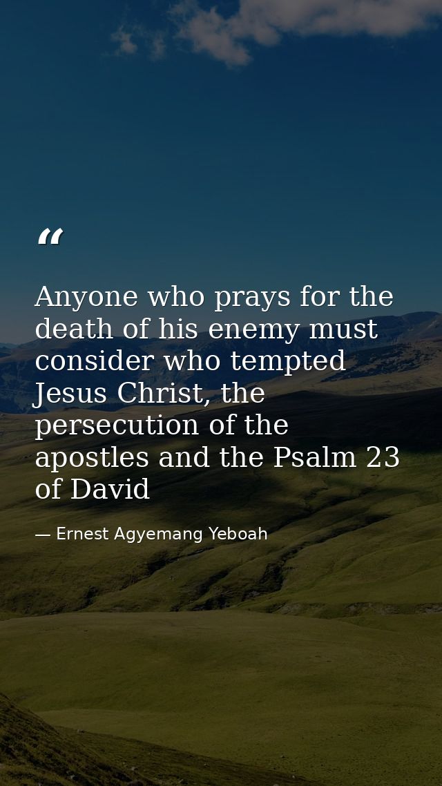 Anyone who prays for the death of his enemy must consider who tempted Jesus Christ, the persecution of the apostles and  — Ernest Agyemang Yeboah