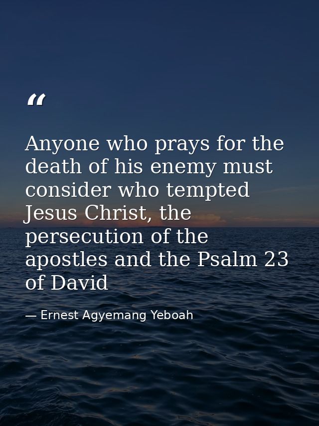 Anyone who prays for the death of his enemy must consider who tempted Jesus Christ, the persecution of the apostles and  — Ernest Agyemang Yeboah