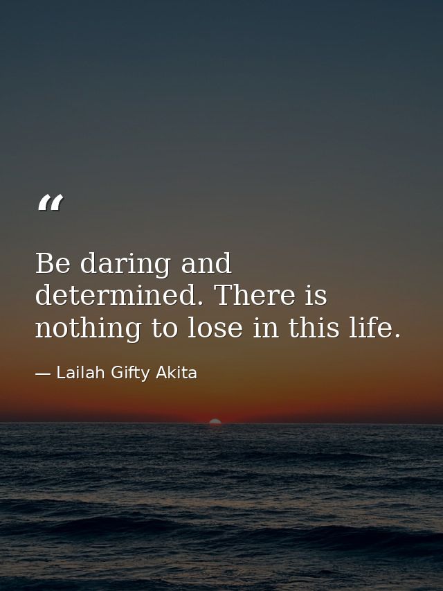 Be daring and determined. There is nothing to lose in this life. — Lailah Gifty Akita