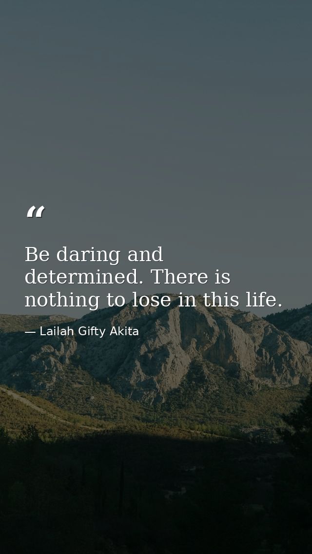 Be daring and determined. There is nothing to lose in this life. — Lailah Gifty Akita