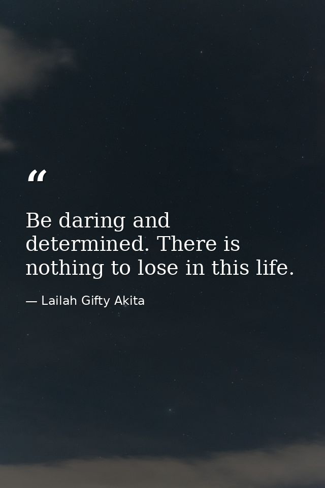 Be daring and determined. There is nothing to lose in this life. — Lailah Gifty Akita