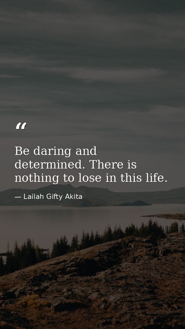 Be daring and determined. There is nothing to lose in this life. — Lailah Gifty Akita