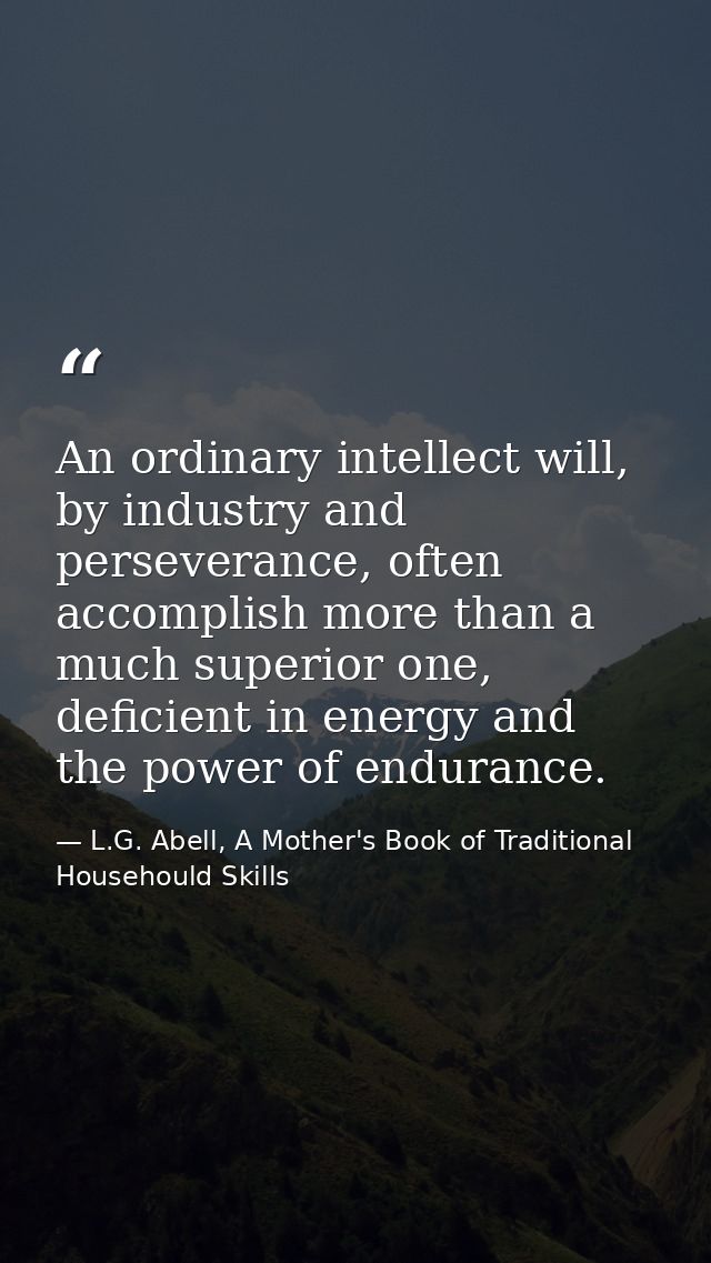 An ordinary intellect will, by industry and perseverance, often accomplish more than a much superior one, deficient in e — L.G. Abell, A Mother's Book of Traditional Househould Skills
