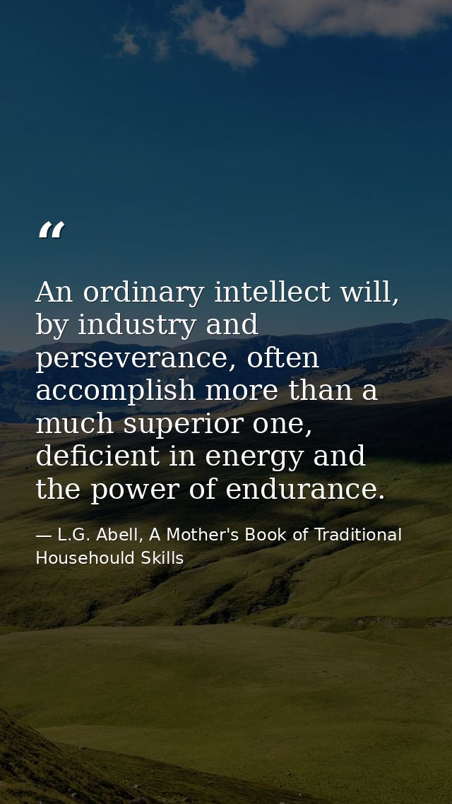 An ordinary intellect will, by industry and perseverance, often accomplish more than a much superior one, deficient in e — L.G. Abell, A Mother's Book of Traditional Househould Skills