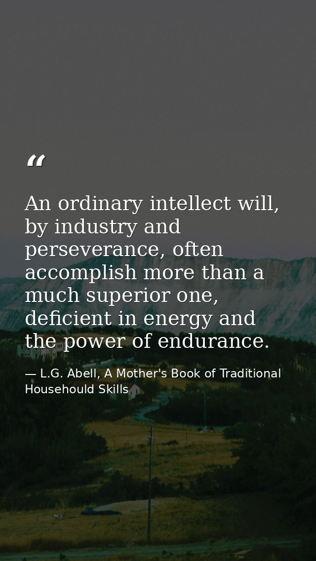 An ordinary intellect will, by industry and perseverance, often accomplish more than a much superior one, deficient in e — L.G. Abell, A Mother's Book of Traditional Househould Skills