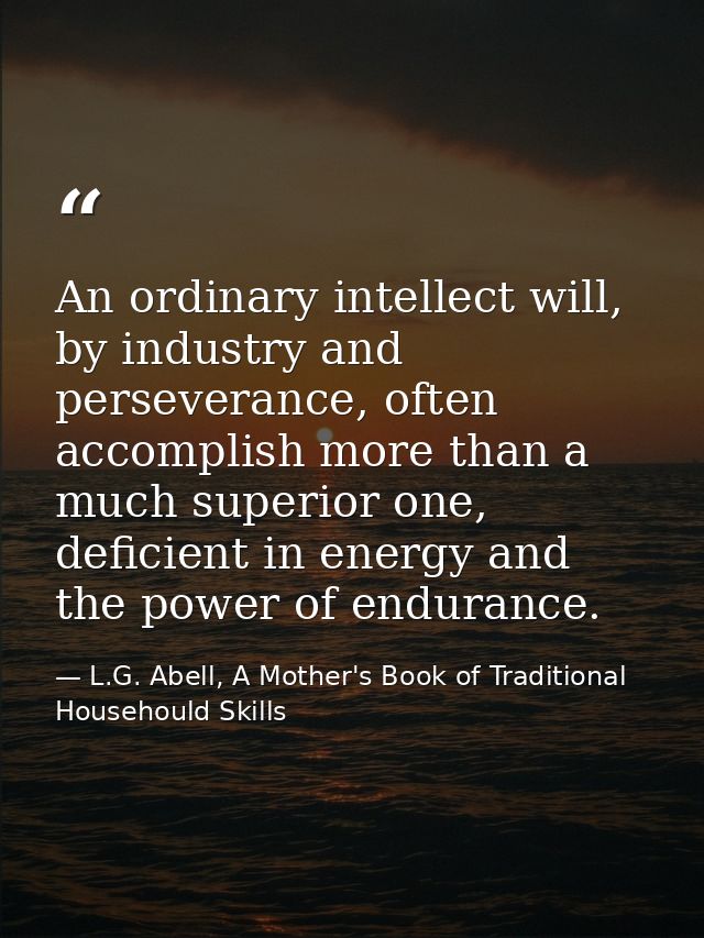 An ordinary intellect will, by industry and perseverance, often accomplish more than a much superior one, deficient in e — L.G. Abell, A Mother's Book of Traditional Househould Skills