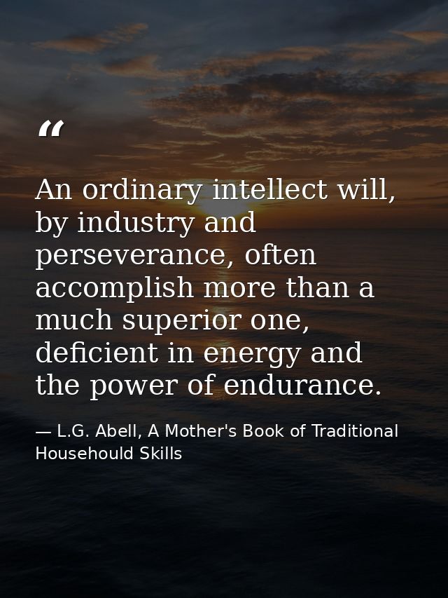 An ordinary intellect will, by industry and perseverance, often accomplish more than a much superior one, deficient in e — L.G. Abell, A Mother's Book of Traditional Househould Skills