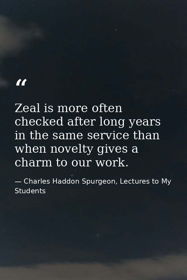 Zeal is more often checked after long years in the same service than when novelty gives a charm to our work. — Charles Haddon Spurgeon, Lectures to My Students