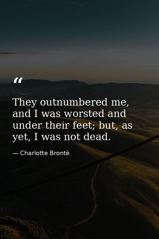 They outnumbered me, and I was worsted and under their feet; but, as yet, I was not dead. — Charlotte Brontë