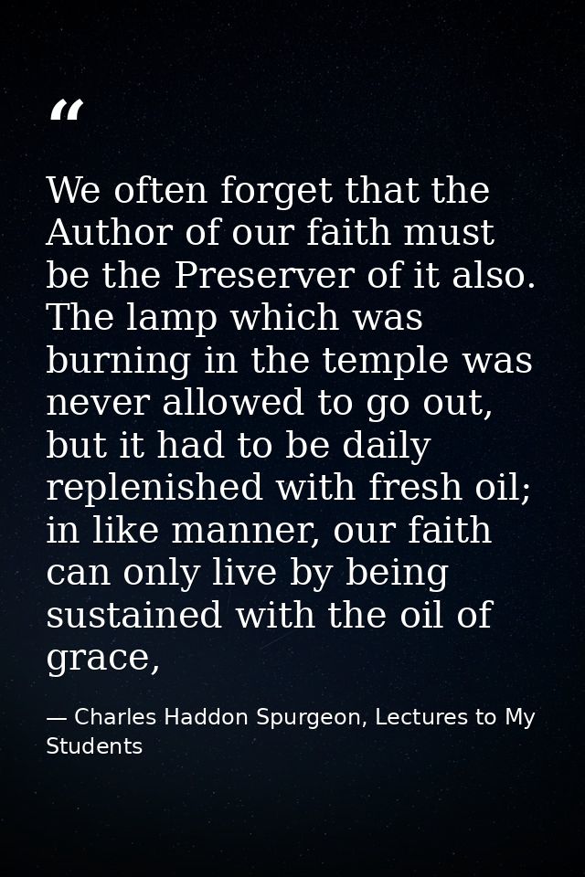 We often forget that the Author of our faith must be the Preserver of it also. The lamp which was burning in the temple  — Charles Haddon Spurgeon, Lectures to My Students