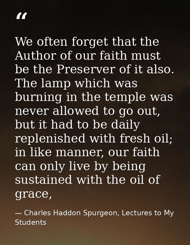 We often forget that the Author of our faith must be the Preserver of it also. The lamp which was burning in the temple  — Charles Haddon Spurgeon, Lectures to My Students