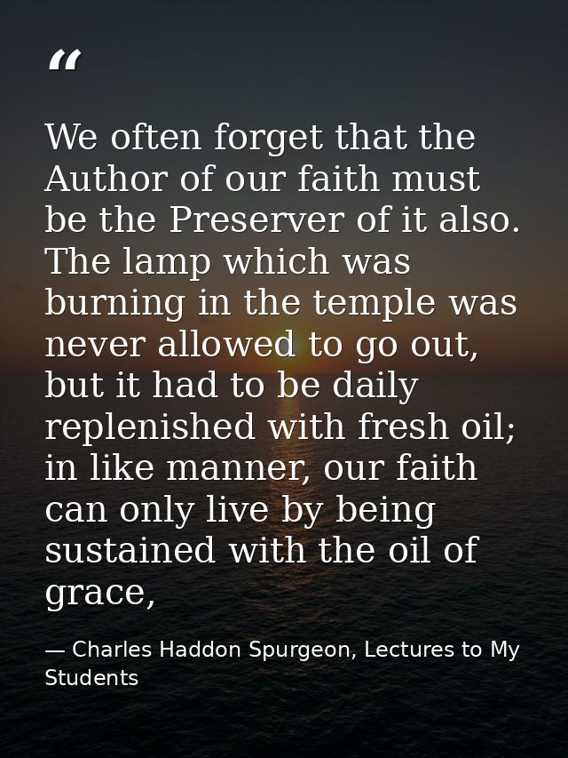 We often forget that the Author of our faith must be the Preserver of it also. The lamp which was burning in the temple  — Charles Haddon Spurgeon, Lectures to My Students