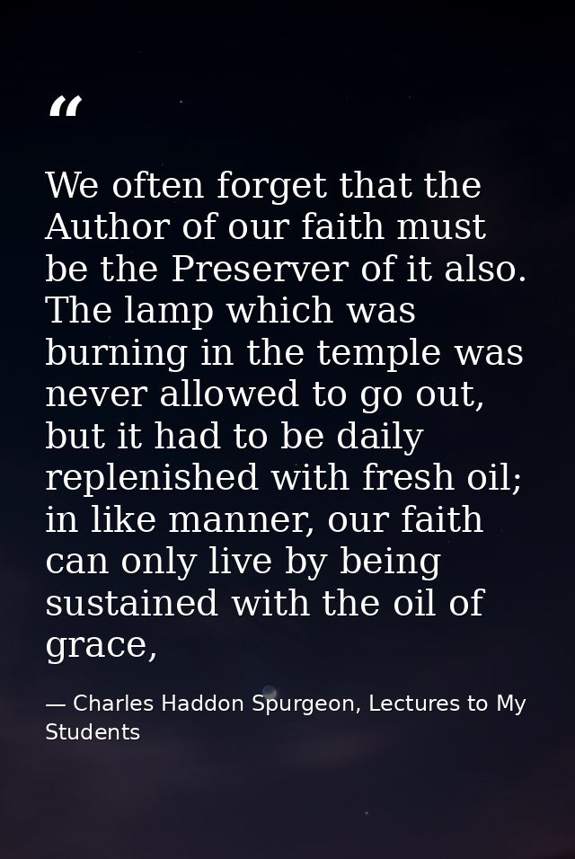 We often forget that the Author of our faith must be the Preserver of it also. The lamp which was burning in the temple  — Charles Haddon Spurgeon, Lectures to My Students