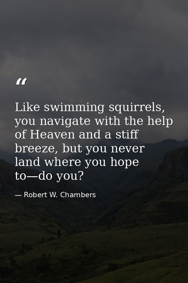 Like swimming squirrels, you navigate with the help of Heaven and a stiff breeze, but you never land where you hope to—d — Robert W. Chambers