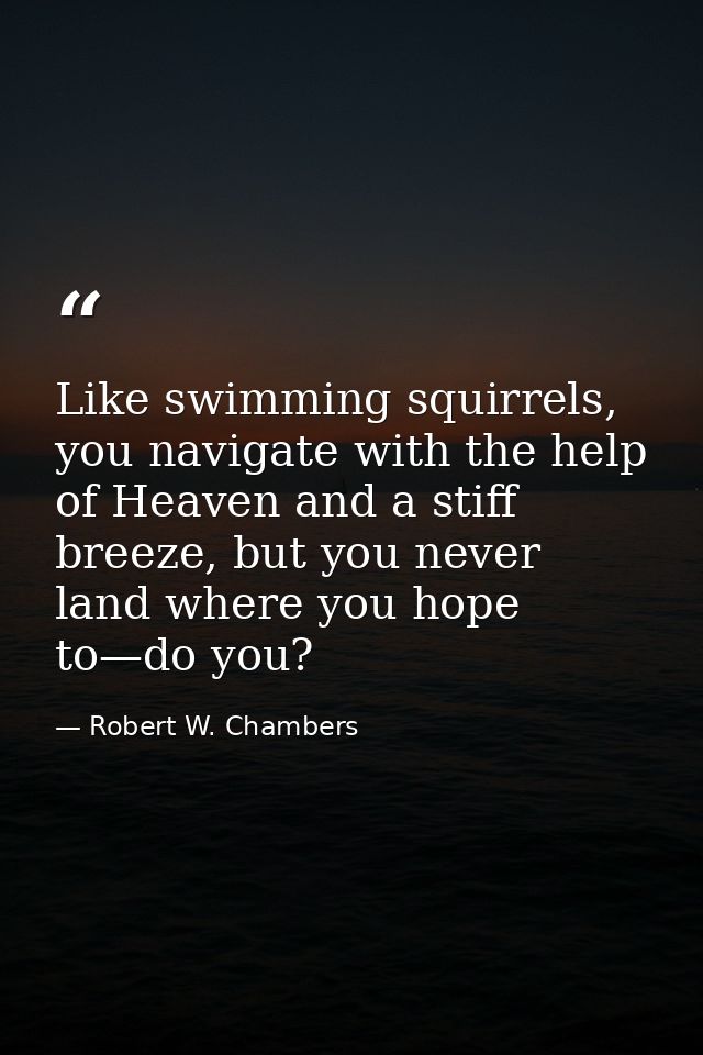 Like swimming squirrels, you navigate with the help of Heaven and a stiff breeze, but you never land where you hope to—d — Robert W. Chambers
