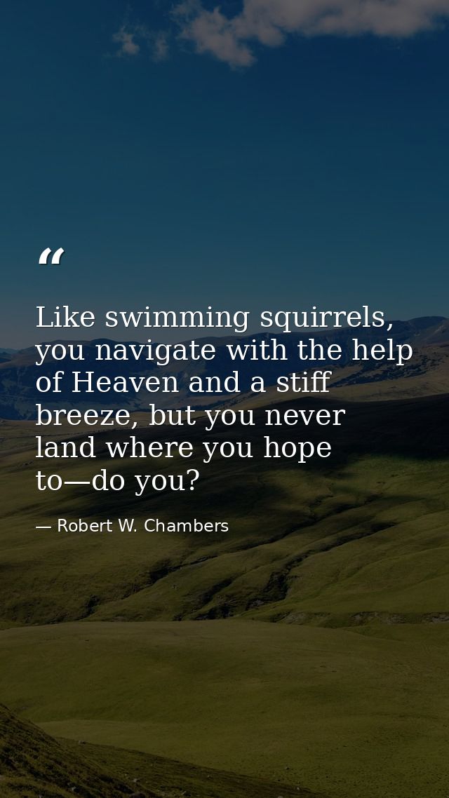 Like swimming squirrels, you navigate with the help of Heaven and a stiff breeze, but you never land where you hope to—d — Robert W. Chambers