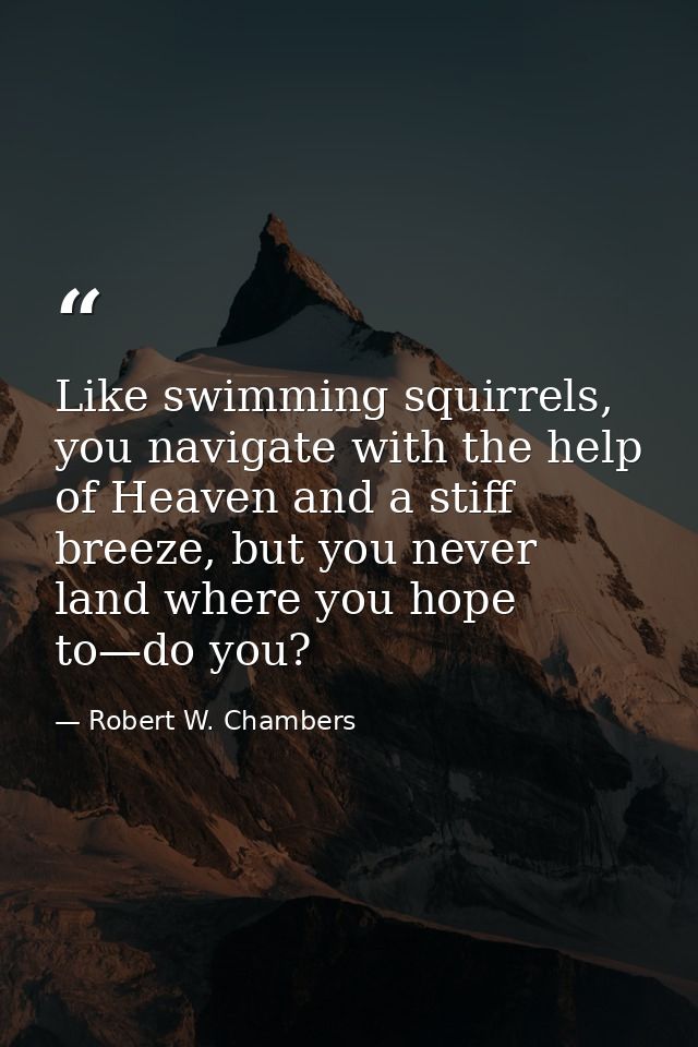 Like swimming squirrels, you navigate with the help of Heaven and a stiff breeze, but you never land where you hope to—d — Robert W. Chambers