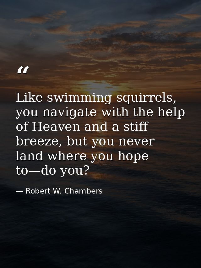 Like swimming squirrels, you navigate with the help of Heaven and a stiff breeze, but you never land where you hope to—d — Robert W. Chambers
