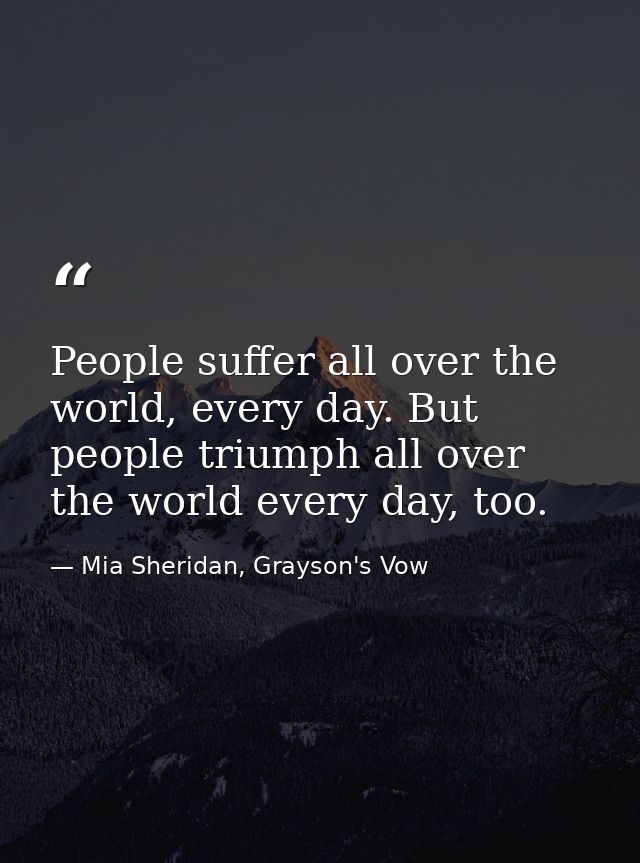 People suffer all over the world, every day. But people triumph all over the world every day, too. — Mia Sheridan, Grayson's Vow