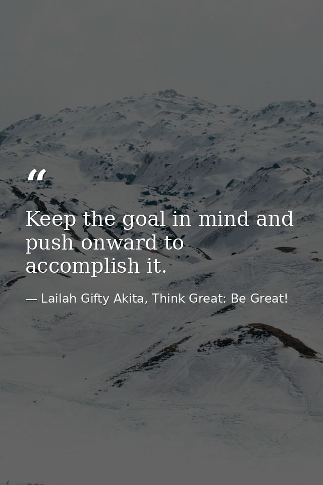 Keep the goal in mind and push onward to accomplish it. — Lailah Gifty Akita, Think Great: Be Great!