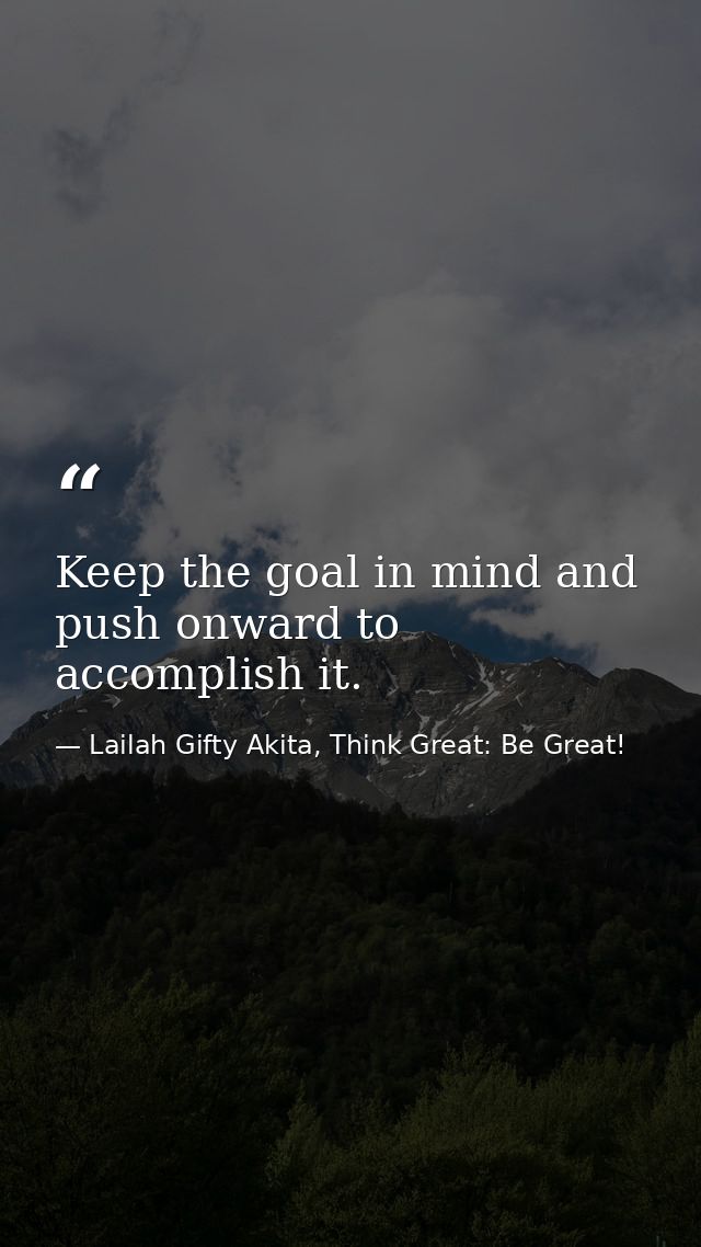 Keep the goal in mind and push onward to accomplish it. — Lailah Gifty Akita, Think Great: Be Great!