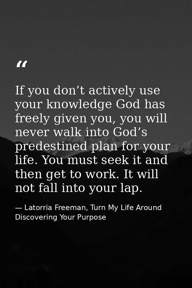 If you don’t actively use your knowledge God has freely given you, you will never walk into God’s predestined plan for y — Latorria Freeman, Turn My Life Around Discovering Your Purpose
