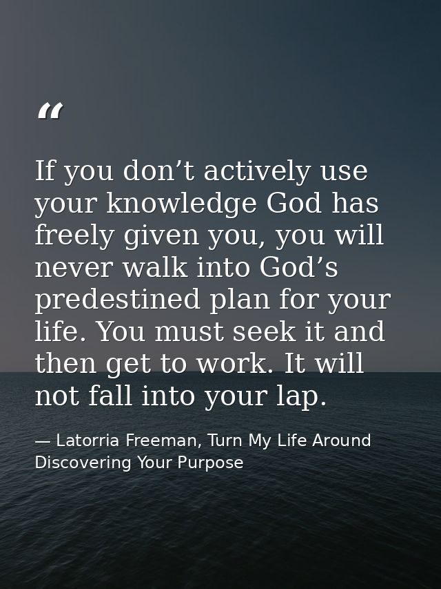 If you don’t actively use your knowledge God has freely given you, you will never walk into God’s predestined plan for y — Latorria Freeman, Turn My Life Around Discovering Your Purpose