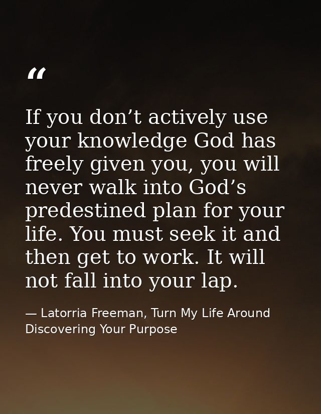 If you don’t actively use your knowledge God has freely given you, you will never walk into God’s predestined plan for y — Latorria Freeman, Turn My Life Around Discovering Your Purpose