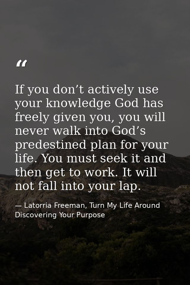 If you don’t actively use your knowledge God has freely given you, you will never walk into God’s predestined plan for y — Latorria Freeman, Turn My Life Around Discovering Your Purpose