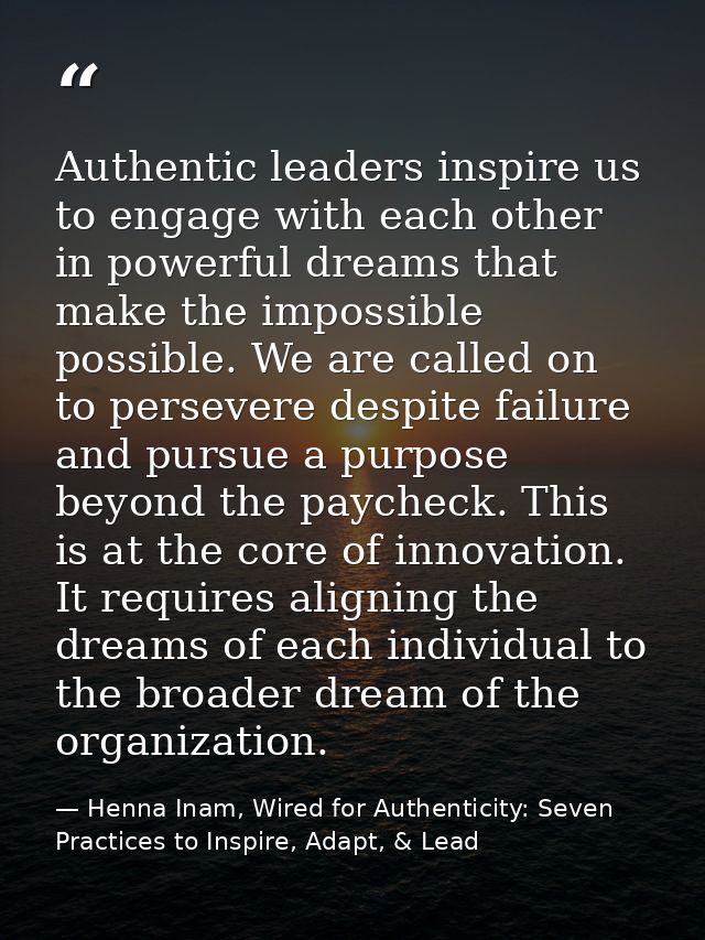 Authentic leaders inspire us to engage with each other in powerful dreams that make the impossible possible. We are call — Henna Inam, Wired for Authenticity: Seven Practices to Inspire, Adapt, & Lead