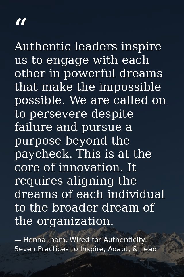 Authentic leaders inspire us to engage with each other in powerful dreams that make the impossible possible. We are call — Henna Inam, Wired for Authenticity: Seven Practices to Inspire, Adapt, & Lead