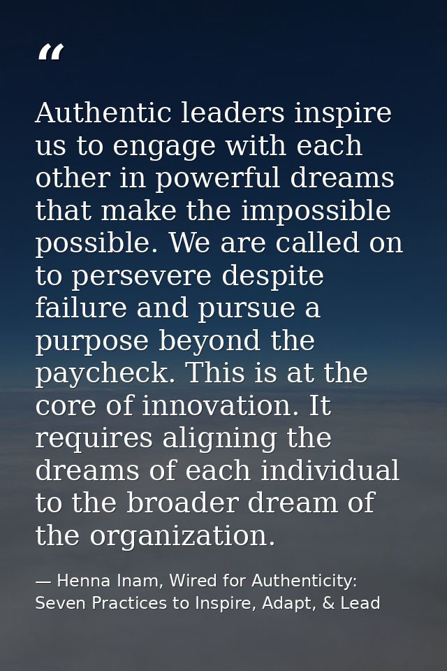 Authentic leaders inspire us to engage with each other in powerful dreams that make the impossible possible. We are call — Henna Inam, Wired for Authenticity: Seven Practices to Inspire, Adapt, & Lead