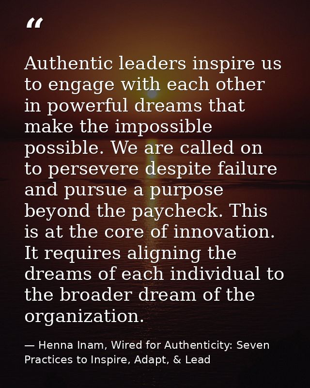 Authentic leaders inspire us to engage with each other in powerful dreams that make the impossible possible. We are call — Henna Inam, Wired for Authenticity: Seven Practices to Inspire, Adapt, & Lead