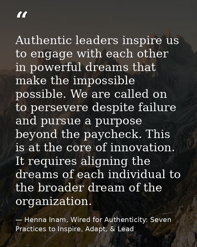Authentic leaders inspire us to engage with each other in powerful dreams that make the impossible possible. We are call — Henna Inam, Wired for Authenticity: Seven Practices to Inspire, Adapt, & Lead