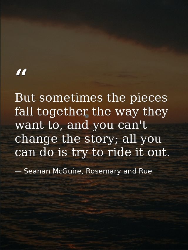But sometimes the pieces fall together the way they want to, and you can't change the story; all you can do is try to ri — Seanan McGuire, Rosemary and Rue